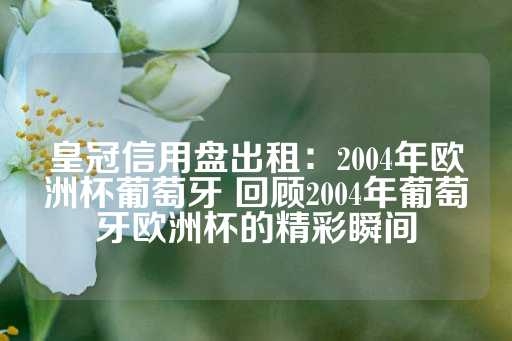 皇冠信用盘出租：2004年欧洲杯葡萄牙 回顾2004年葡萄牙欧洲杯的精彩瞬间