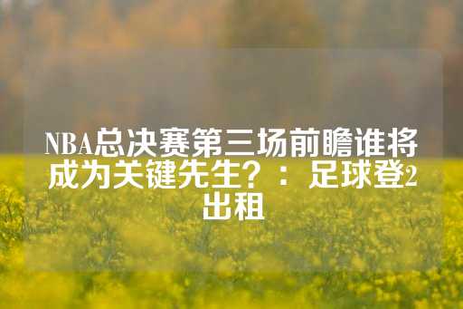 NBA总决赛第三场前瞻谁将成为关键先生？：足球登2出租-第1张图片-皇冠信用盘出租