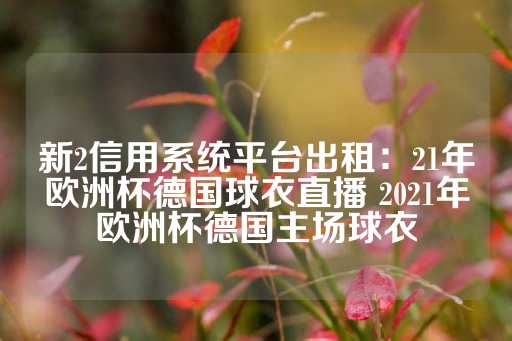 新2信用系统平台出租：21年欧洲杯德国球衣直播 2021年欧洲杯德国主场球衣-第1张图片-皇冠信用盘出租