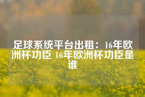 足球系统平台出租：16年欧洲杯功臣 16年欧洲杯功臣是谁-第1张图片-皇冠信用盘出租