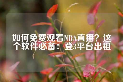 如何免费观看NBA直播？这个软件必备：登3平台出租-第1张图片-皇冠信用盘出租