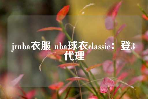 jrnba衣服 nba球衣classic：登3代理-第1张图片-皇冠信用盘出租