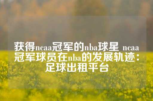 获得ncaa冠军的nba球星 ncaa冠军球员在nba的发展轨迹：足球出租平台-第1张图片-皇冠信用盘出租