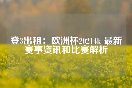 登3出租：欧洲杯20214k 最新赛事资讯和比赛解析-第1张图片-皇冠信用盘出租