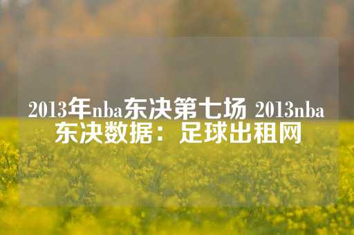 2013年nba东决第七场 2013nba东决数据：足球出租网-第1张图片-皇冠信用盘出租