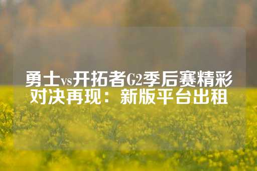 勇士vs开拓者G2季后赛精彩对决再现：新版平台出租-第1张图片-皇冠信用盘出租