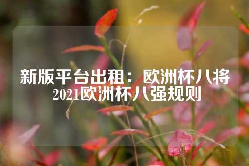 新版平台出租：欧洲杯八将 2021欧洲杯八强规则