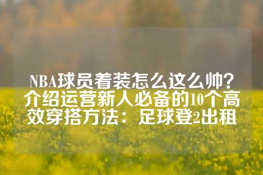 NBA球员着装怎么这么帅？介绍运营新人必备的10个高效穿搭方法：足球登2出租-第1张图片-皇冠信用盘出租