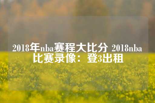 2018年nba赛程大比分 2018nba比赛录像：登3出租-第1张图片-皇冠信用盘出租