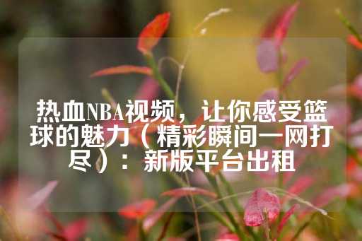 热血NBA视频，让你感受篮球的魅力（精彩瞬间一网打尽）：新版平台出租-第1张图片-皇冠信用盘出租