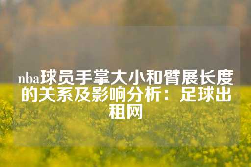 nba球员手掌大小和臂展长度的关系及影响分析：足球出租网-第1张图片-皇冠信用盘出租