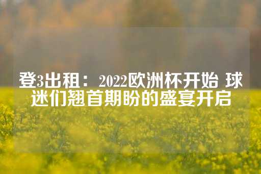 登3出租：2022欧洲杯开始 球迷们翘首期盼的盛宴开启-第1张图片-皇冠信用盘出租