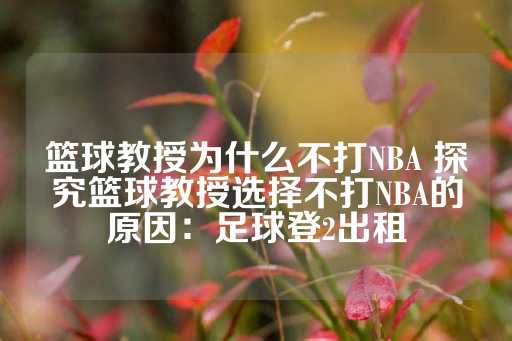 篮球教授为什么不打NBA 探究篮球教授选择不打NBA的原因：足球登2出租