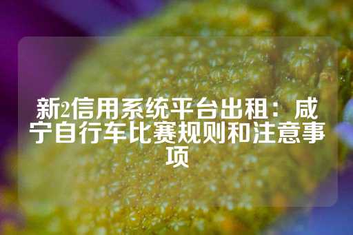 新2信用系统平台出租：咸宁自行车比赛规则和注意事项-第1张图片-皇冠信用盘出租