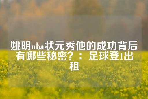 姚明nba状元秀他的成功背后有哪些秘密？：足球登1出租-第1张图片-皇冠信用盘出租