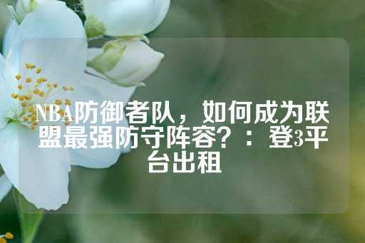 NBA防御者队，如何成为联盟最强防守阵容？：登3平台出租-第1张图片-皇冠信用盘出租