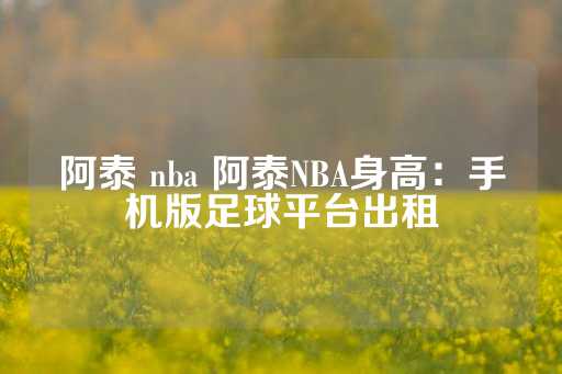 阿泰 nba 阿泰NBA身高：手机版足球平台出租