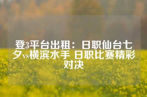 登3平台出租：日职仙台七夕vs横滨水手 日职比赛精彩对决-第1张图片-皇冠信用盘出租