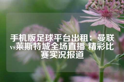 手机版足球平台出租：曼联vs莱斯特城全场直播 精彩比赛实况报道-第1张图片-皇冠信用盘出租