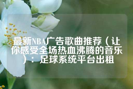 最新NBA广告歌曲推荐（让你感受全场热血沸腾的音乐）：足球系统平台出租-第1张图片-皇冠信用盘出租