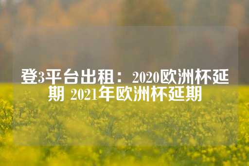 登3平台出租：2020欧洲杯延期 2021年欧洲杯延期-第1张图片-皇冠信用盘出租