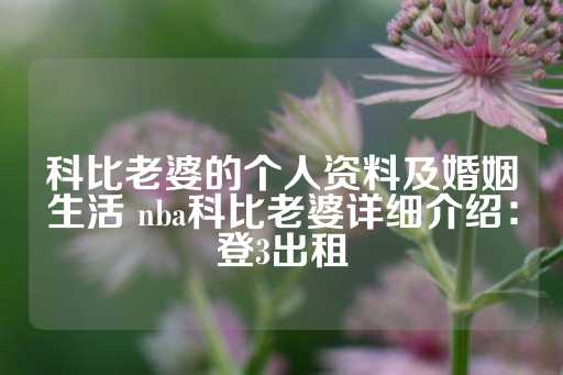 科比老婆的个人资料及婚姻生活 nba科比老婆详细介绍：登3出租-第1张图片-皇冠信用盘出租