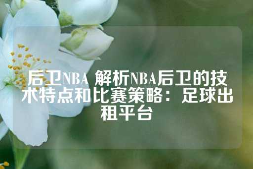 后卫NBA 解析NBA后卫的技术特点和比赛策略：足球出租平台-第1张图片-皇冠信用盘出租