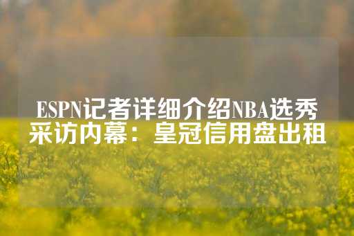 ESPN记者详细介绍NBA选秀采访内幕：皇冠信用盘出租-第1张图片-皇冠信用盘出租