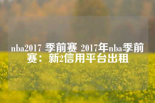 nba2017 季前赛 2017年nba季前赛：新2信用平台出租