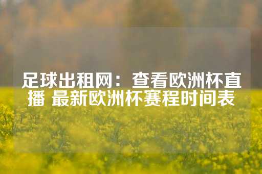 足球出租网：查看欧洲杯直播 最新欧洲杯赛程时间表