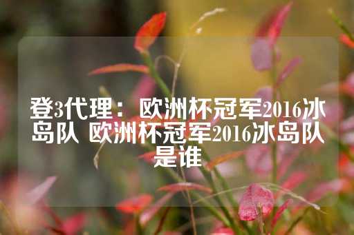 登3代理：欧洲杯冠军2016冰岛队 欧洲杯冠军2016冰岛队是谁-第1张图片-皇冠信用盘出租