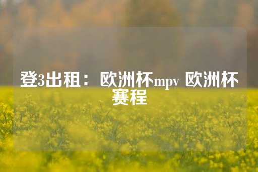 登3出租：欧洲杯mpv 欧洲杯赛程