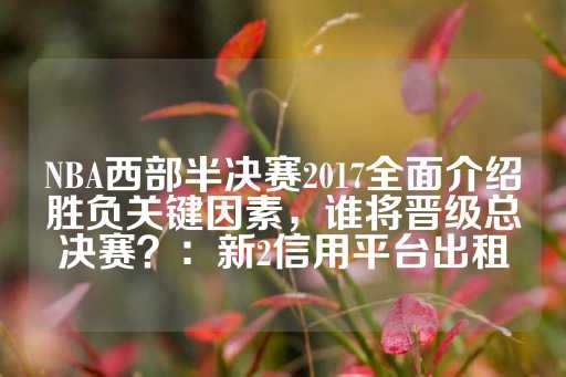 NBA西部半决赛2017全面介绍胜负关键因素，谁将晋级总决赛？：新2信用平台出租