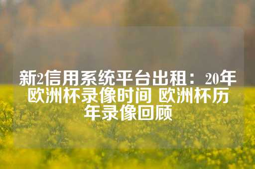 新2信用系统平台出租：20年欧洲杯录像时间 欧洲杯历年录像回顾-第1张图片-皇冠信用盘出租