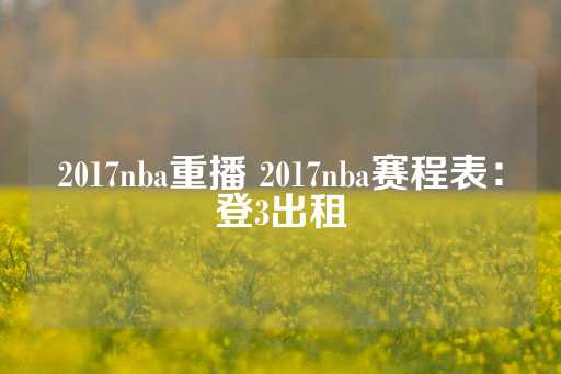 2017nba重播 2017nba赛程表：登3出租-第1张图片-皇冠信用盘出租