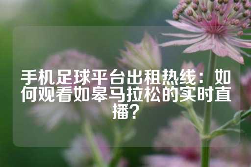 手机足球平台出租热线：如何观看如皋马拉松的实时直播？