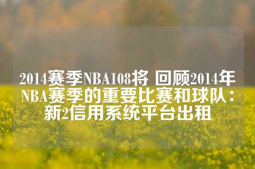 2014赛季NBA108将 回顾2014年NBA赛季的重要比赛和球队：新2信用系统平台出租