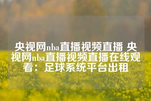 央视网nba直播视频直播 央视网nba直播视频直播在线观看：足球系统平台出租