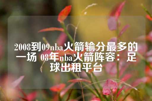 2008到09nba火箭输分最多的一场 08年nba火箭阵容：足球出租平台