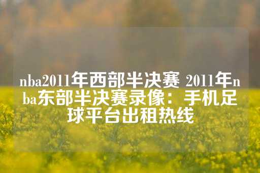 nba2011年西部半决赛 2011年nba东部半决赛录像：手机足球平台出租热线-第1张图片-皇冠信用盘出租