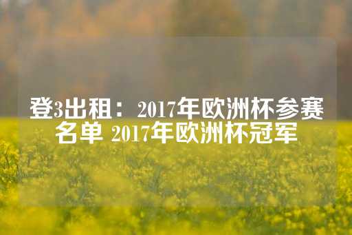 登3出租：2017年欧洲杯参赛名单 2017年欧洲杯冠军-第1张图片-皇冠信用盘出租