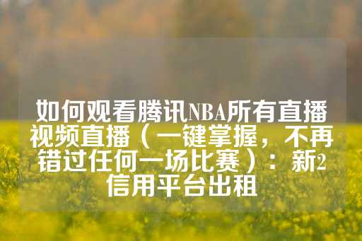 如何观看腾讯NBA所有直播视频直播（一键掌握，不再错过任何一场比赛）：新2信用平台出租