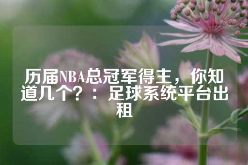 历届NBA总冠军得主，你知道几个？：足球系统平台出租