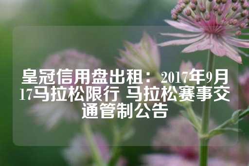 皇冠信用盘出租：2017年9月17马拉松限行 马拉松赛事交通管制公告-第1张图片-皇冠信用盘出租