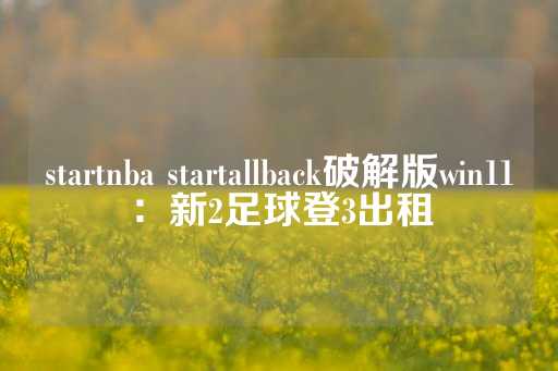 startnba startallback破解版win11：新2足球登3出租