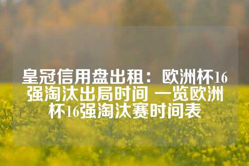 皇冠信用盘出租：欧洲杯16强淘汰出局时间 一览欧洲杯16强淘汰赛时间表-第1张图片-皇冠信用盘出租