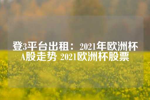 登3平台出租：2021年欧洲杯A股走势 2021欧洲杯股票-第1张图片-皇冠信用盘出租