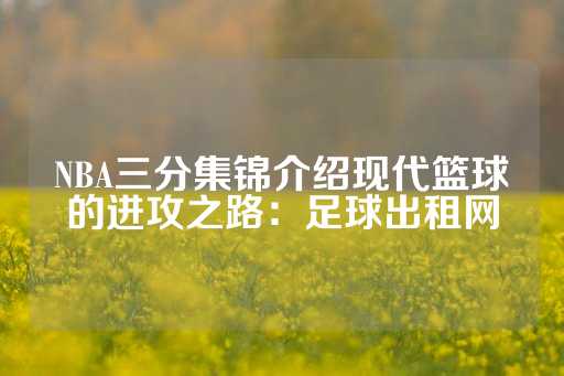 NBA三分集锦介绍现代篮球的进攻之路：足球出租网-第1张图片-皇冠信用盘出租