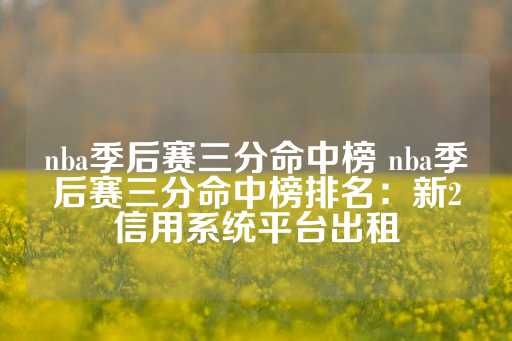 nba季后赛三分命中榜 nba季后赛三分命中榜排名：新2信用系统平台出租