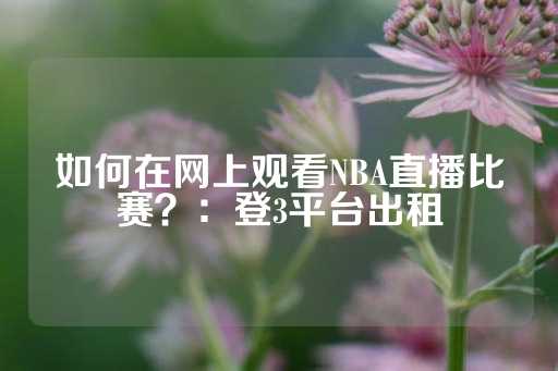 如何在网上观看NBA直播比赛？：登3平台出租-第1张图片-皇冠信用盘出租